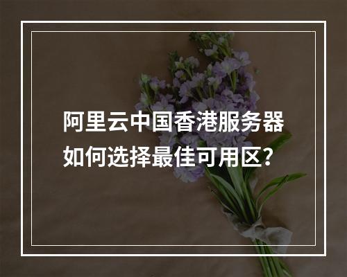 阿里云中国香港服务器如何选择最佳可用区？