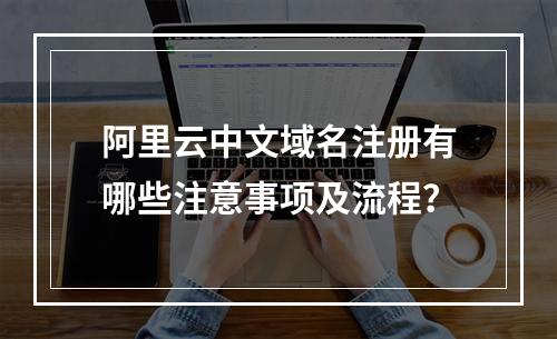 阿里云中文域名注册有哪些注意事项及流程？