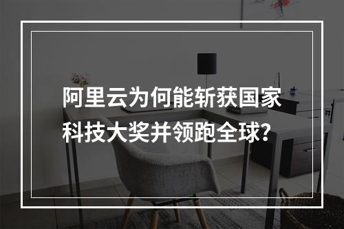 阿里云为何能斩获国家科技大奖并领跑全球？