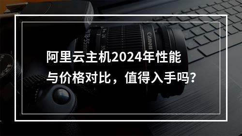 阿里云主机2024年性能与价格对比，值得入手吗？