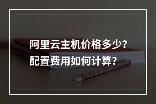 阿里云主机价格多少？配置费用如何计算？