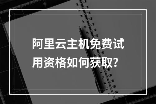 阿里云主机免费试用资格如何获取？