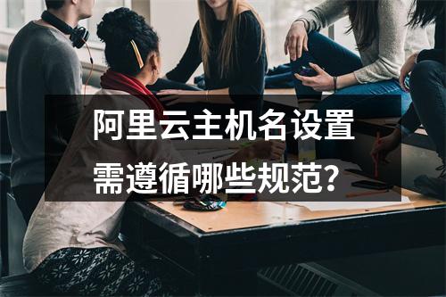 阿里云主机名设置需遵循哪些规范？