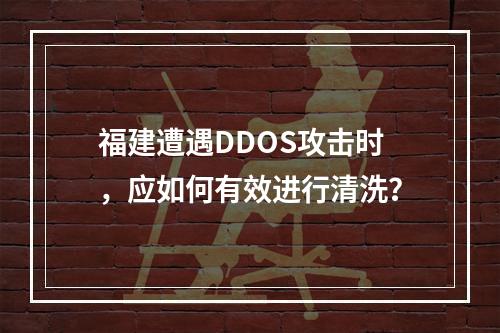 福建遭遇DDOS攻击时,应如何有效进行清洗?