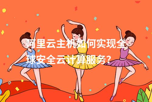 阿里云主机如何实现全球安全云计算服务？