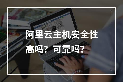 阿里云主机安全性高吗？可靠吗？
