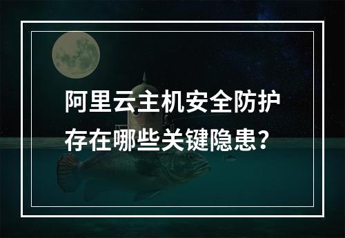 阿里云主机安全防护存在哪些关键隐患？