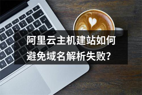 阿里云主机建站如何避免域名解析失败？