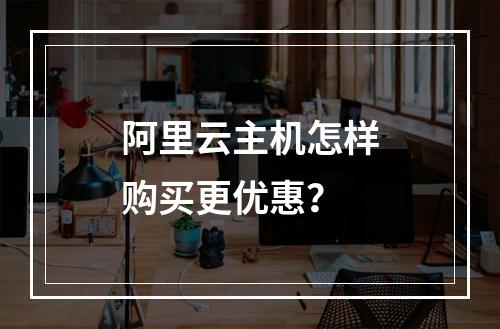 阿里云主机怎样购买更优惠？