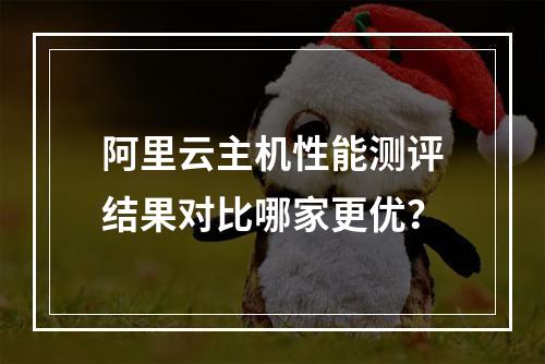 阿里云主机性能测评结果对比哪家更优？