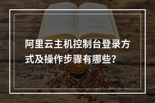 阿里云主机控制台登录方式及操作步骤有哪些？