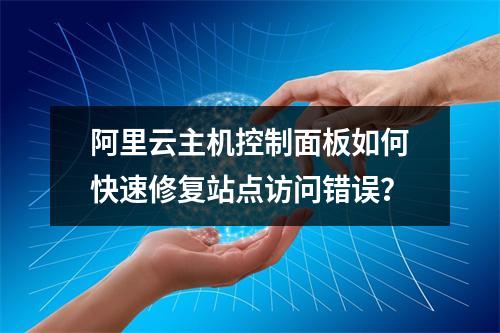 阿里云主机控制面板如何快速修复站点访问错误？