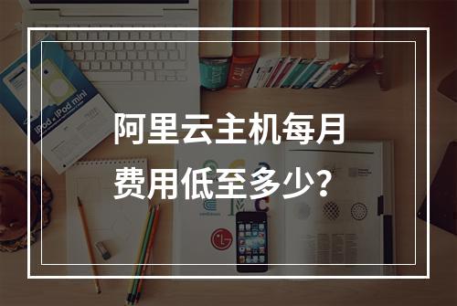 阿里云主机每月费用低至多少？