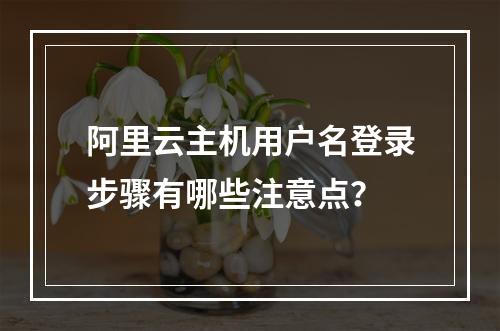 阿里云主机用户名登录步骤有哪些注意点？