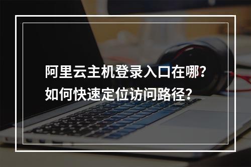 阿里云主机登录入口在哪？如何快速定位访问路径？