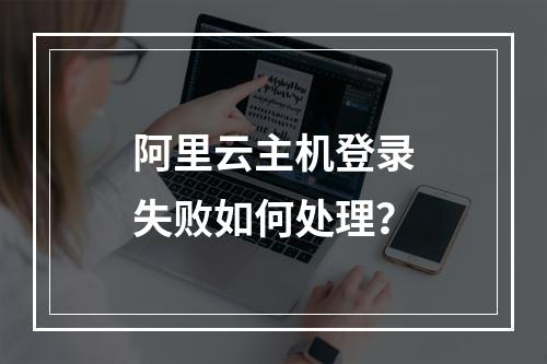 阿里云主机登录失败如何处理？