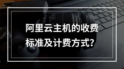 阿里云主机的收费标准及计费方式？