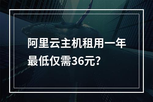 阿里云主机租用一年最低仅需36元？