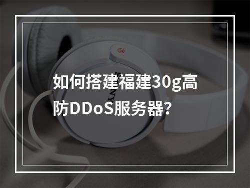如何搭建福建30g高防DDoS服务器?