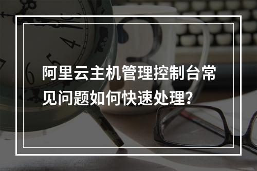 阿里云主机管理控制台常见问题如何快速处理？