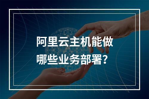 阿里云主机能做哪些业务部署？