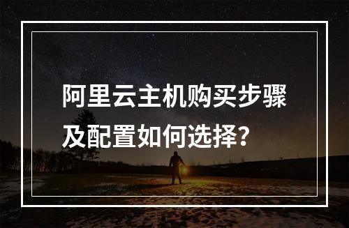 阿里云主机购买步骤及配置如何选择？