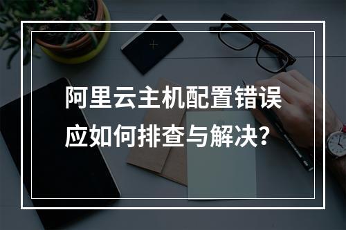 阿里云主机配置错误应如何排查与解决？