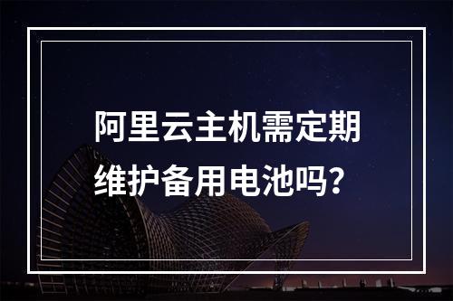 阿里云主机需定期维护备用电池吗？