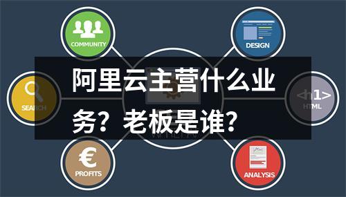 阿里云主营什么业务？老板是谁？