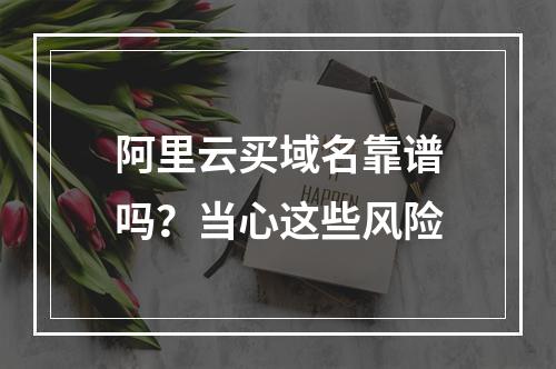 阿里云买域名靠谱吗？当心这些风险