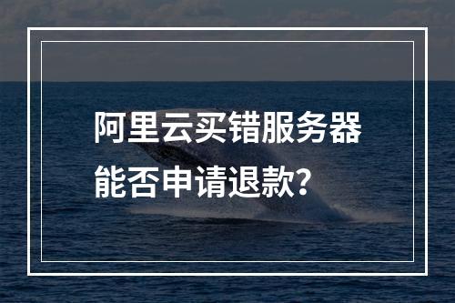 阿里云买错服务器能否申请退款？
