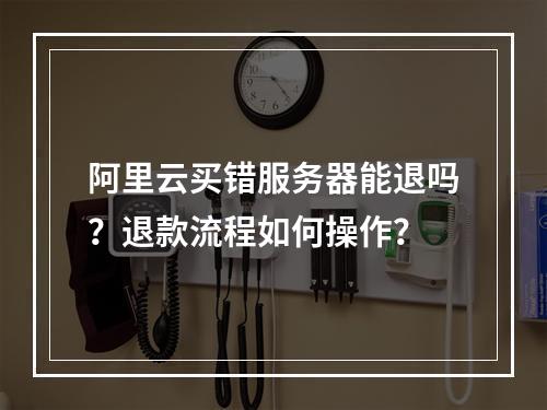 阿里云买错服务器能退吗？退款流程如何操作？