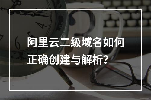 阿里云二级域名如何正确创建与解析？