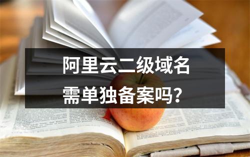 阿里云二级域名需单独备案吗？