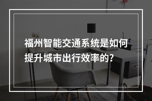 福州智能交通系统是如何提升城市出行效率的?