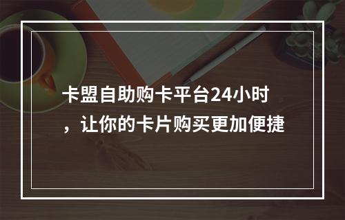卡盟自助购卡平台24小时,让你的卡片购买更加便捷