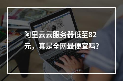 阿里云云服务器低至82元，真是全网最便宜吗？