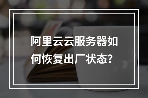 阿里云云服务器如何恢复出厂状态？