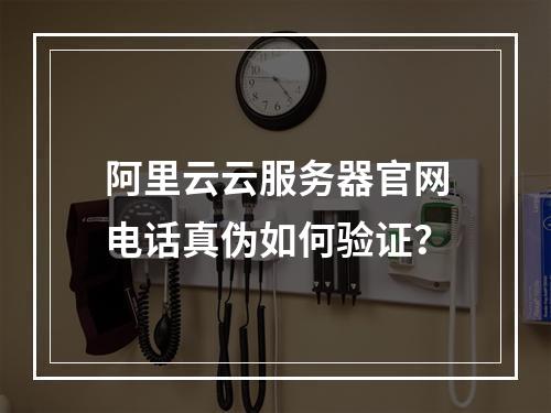 阿里云云服务器官网电话真伪如何验证？