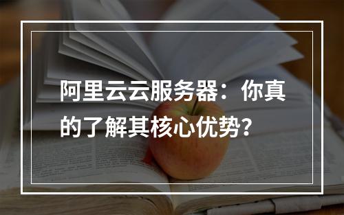 阿里云云服务器：你真的了解其核心优势？