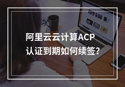 阿里云云计算ACP认证到期如何续签？
