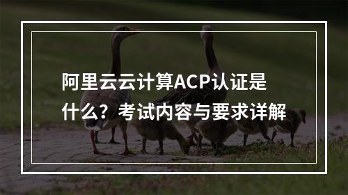 阿里云云计算ACP认证是什么？考试内容与要求详解