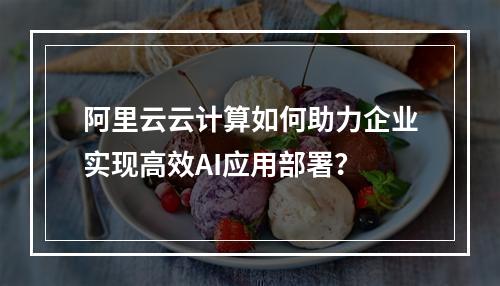阿里云云计算如何助力企业实现高效AI应用部署？