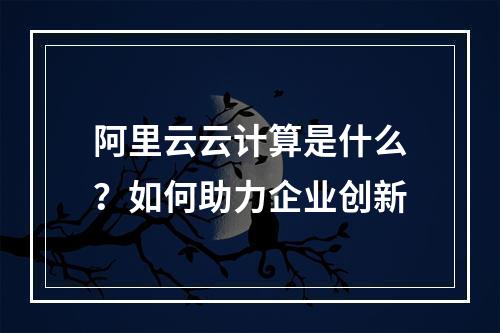 阿里云云计算是什么？如何助力企业创新
