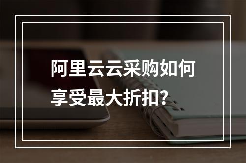 阿里云云采购如何享受最大折扣？