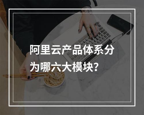阿里云产品体系分为哪六大模块？