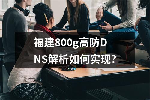 福建800g高防DNS解析如何实现?