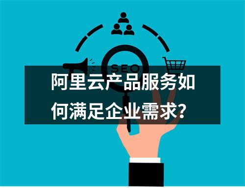 阿里云产品服务如何满足企业需求？