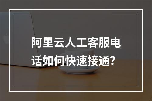 阿里云人工客服电话如何快速接通？
