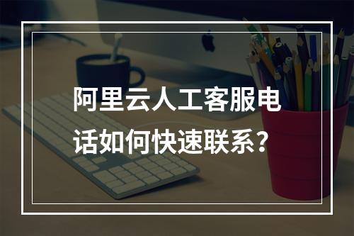 阿里云人工客服电话如何快速联系？
